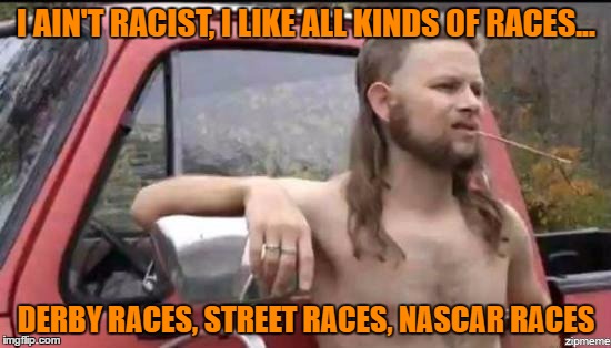 almost politically correct redneck | I AIN'T RACIST, I LIKE ALL KINDS OF RACES... DERBY RACES, STREET RACES, NASCAR RACES | image tagged in almost politically correct redneck | made w/ Imgflip meme maker