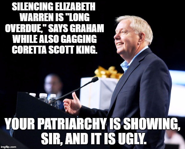 Senator Lindsey Graham Patriarchy silencing Warren and King  | SILENCING ELIZABETH WARREN IS "LONG OVERDUE," SAYS GRAHAM WHILE ALSO GAGGING CORETTA SCOTT KING. YOUR PATRIARCHY IS SHOWING, SIR, AND IT IS UGLY. | image tagged in lindsey graham | made w/ Imgflip meme maker