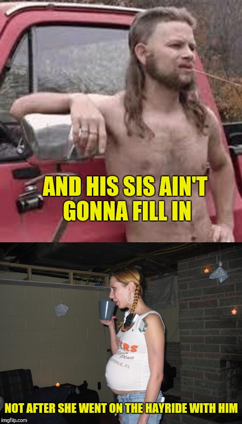 AND HIS SIS AIN'T GONNA FILL IN NOT AFTER SHE WENT ON THE HAYRIDE WITH HIM | made w/ Imgflip meme maker