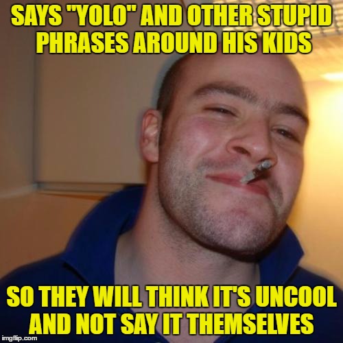 Good Guy Greg | SAYS "YOLO" AND OTHER STUPID PHRASES AROUND HIS KIDS; SO THEY WILL THINK IT'S UNCOOL AND NOT SAY IT THEMSELVES | image tagged in memes,good guy greg | made w/ Imgflip meme maker