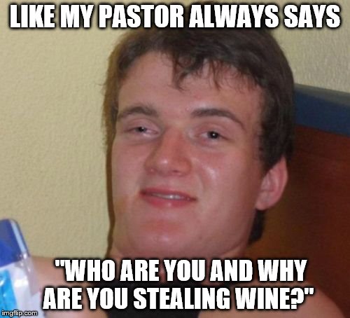 10 Guy | LIKE MY PASTOR ALWAYS SAYS; "WHO ARE YOU AND WHY ARE YOU STEALING WINE?" | image tagged in memes,10 guy | made w/ Imgflip meme maker