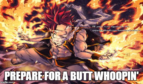 Natsu is Badass | PREPARE FOR A BUTT WHOOPIN' | image tagged in fairy tail,natsu fairytail | made w/ Imgflip meme maker