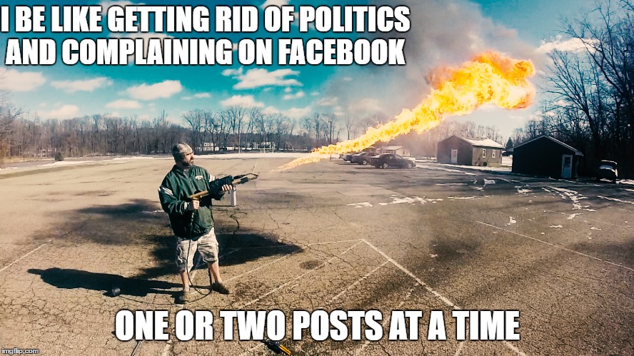Flamethrower | I BE LIKE GETTING RID OF POLITICS AND COMPLAINING
ON FACEBOOK; ONE OR TWO POSTS AT A TIME | image tagged in funny | made w/ Imgflip meme maker