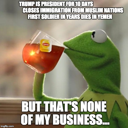 But That's None Of My Business | TRUMP IS PRESIDENT FOR 10 DAYS                                 
CLOSES IMMIGRATION FROM MUSLIM NATIONS               FIRST SOLDIER IN YEARS DIES IN YEMEN; BUT THAT'S NONE OF MY BUSINESS... | image tagged in memes,but thats none of my business | made w/ Imgflip meme maker