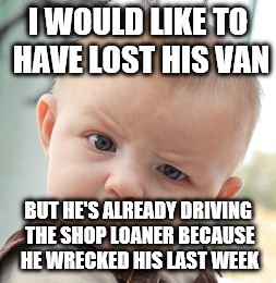 Skeptical Baby Meme | I WOULD LIKE TO HAVE LOST HIS VAN BUT HE'S ALREADY DRIVING THE SHOP LOANER BECAUSE HE WRECKED HIS LAST WEEK | image tagged in memes,skeptical baby | made w/ Imgflip meme maker