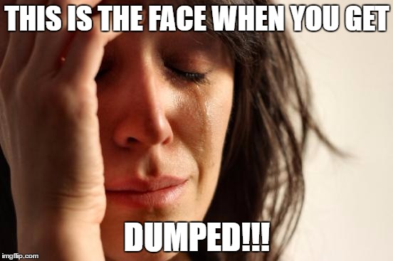 First World Problems Meme | THIS IS THE FACE WHEN YOU GET; DUMPED!!! | image tagged in memes,first world problems | made w/ Imgflip meme maker