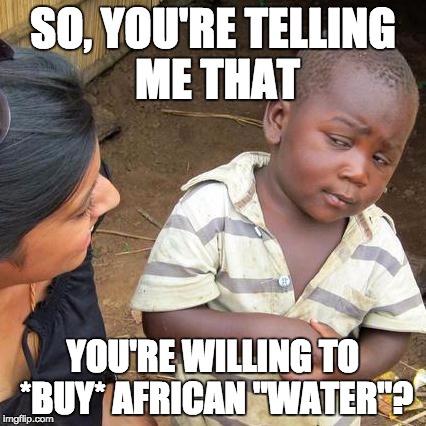 Third World Skeptical Kid Meme | SO, YOU'RE TELLING ME THAT; YOU'RE WILLING TO *BUY* AFRICAN "WATER"? | image tagged in memes,third world skeptical kid | made w/ Imgflip meme maker