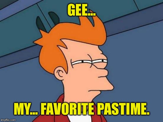 Futurama Fry Meme | GEE... MY... FAVORITE PASTIME. | image tagged in memes,futurama fry | made w/ Imgflip meme maker