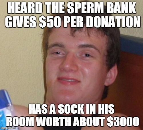 10 Guy | HEARD THE SPERM BANK GIVES $50 PER DONATION; HAS A SOCK IN HIS ROOM WORTH ABOUT $3000 | image tagged in memes,10 guy | made w/ Imgflip meme maker