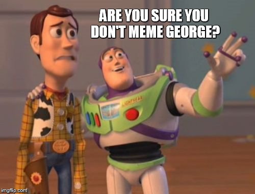 X, X Everywhere Meme | ARE YOU SURE YOU DON'T MEME GEORGE? | image tagged in memes,x x everywhere | made w/ Imgflip meme maker