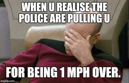 Captain Picard Facepalm Meme | WHEN U REALISE THE POLICE ARE PULLING U; FOR BEING 1 MPH OVER. | image tagged in memes,captain picard facepalm | made w/ Imgflip meme maker