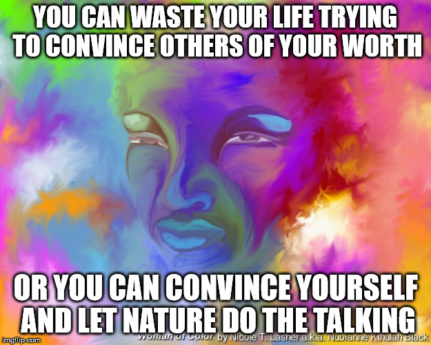 Don't waste your precious breath | YOU CAN WASTE YOUR LIFE TRYING TO CONVINCE OTHERS OF YOUR WORTH; OR YOU CAN CONVINCE YOURSELF AND LET NATURE DO THE TALKING | image tagged in woman of color,memes | made w/ Imgflip meme maker