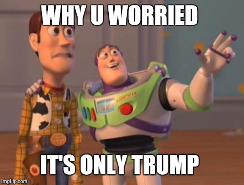 X, X Everywhere Meme | WHY U WORRIED; IT'S ONLY TRUMP | image tagged in memes,x x everywhere | made w/ Imgflip meme maker