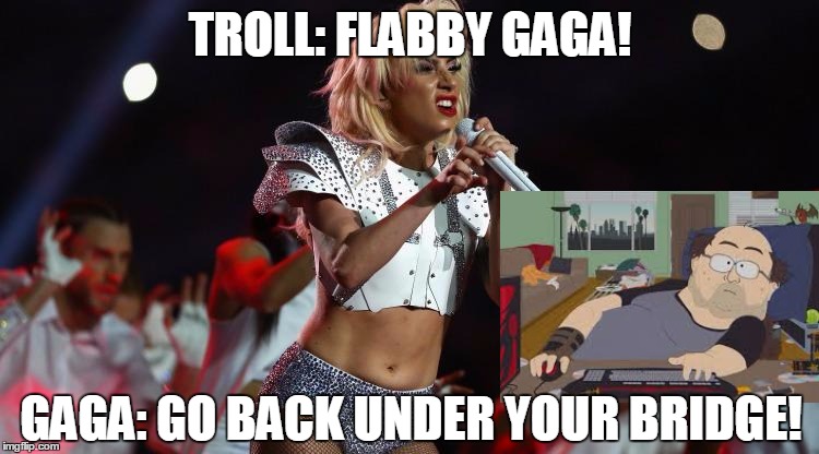 Lady Gaga slams body shamers and offers positive message on body image. | TROLL: FLABBY GAGA! GAGA: GO BACK UNDER YOUR BRIDGE! | image tagged in gaga,lady gaga,trolls,super bowl 51 | made w/ Imgflip meme maker