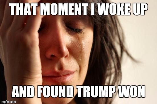 First World Problems Meme | THAT MOMENT I WOKE UP; AND FOUND TRUMP WON | image tagged in memes,first world problems | made w/ Imgflip meme maker