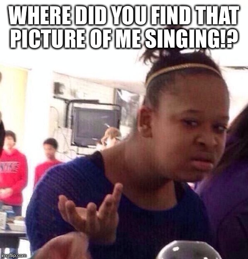 Black Girl Wat Meme | WHERE DID YOU FIND THAT PICTURE OF ME SINGING!? | image tagged in memes,black girl wat | made w/ Imgflip meme maker