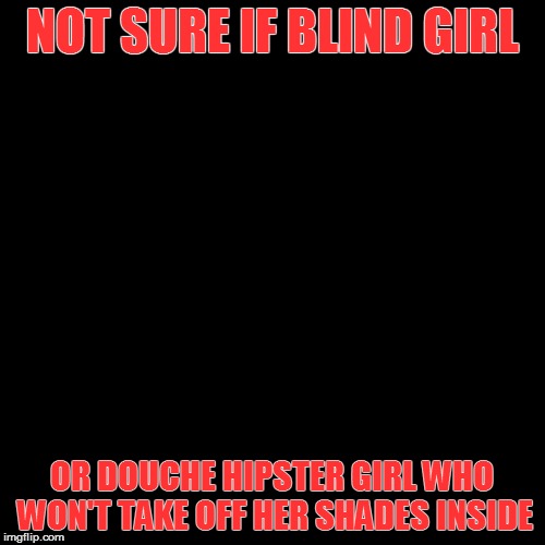 NOT SURE IF BLIND GIRL OR DOUCHE HIPSTER GIRL WHO WON'T TAKE OFF HER SHADES INSIDE | made w/ Imgflip meme maker