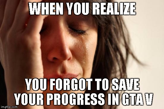 First World Problems | WHEN YOU REALIZE; YOU FORGOT TO SAVE YOUR PROGRESS IN GTA V | image tagged in memes,first world problems | made w/ Imgflip meme maker