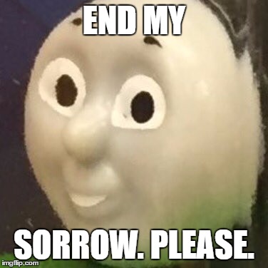 End my SORROW. | END MY; SORROW. PLEASE. | image tagged in funny,thomas the tank engine,lol | made w/ Imgflip meme maker
