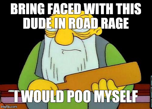 That's a paddlin' | BRING FACED WITH THIS DUDE IN ROAD RAGE; I WOULD POO MYSELF | image tagged in memes,that's a paddlin' | made w/ Imgflip meme maker
