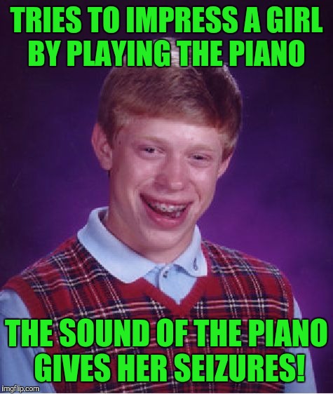 Bad Luck Brian Meme | TRIES TO IMPRESS A GIRL BY PLAYING THE PIANO; THE SOUND OF THE PIANO GIVES HER SEIZURES! | image tagged in memes,bad luck brian | made w/ Imgflip meme maker