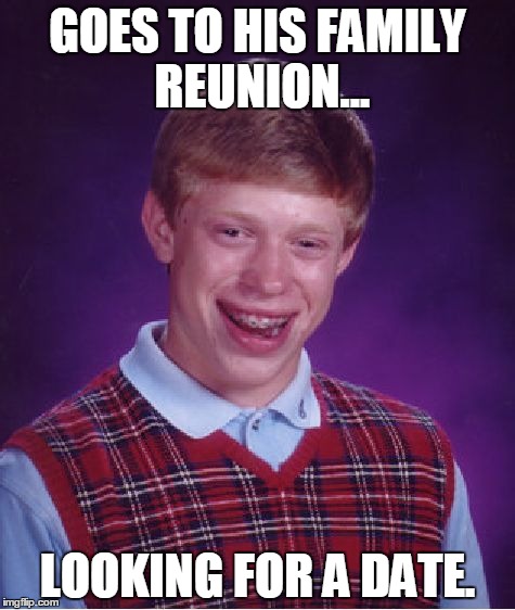 Bad Luck Brian goes to his family reunion.. |  GOES TO HIS FAMILY REUNION... LOOKING FOR A DATE. | image tagged in memes,bad luck brian,family reunion | made w/ Imgflip meme maker