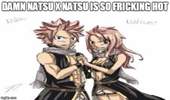 Must I say More | DAMN NATSU X NATSU IS SO FRICKING HOT | image tagged in fairy tail | made w/ Imgflip meme maker