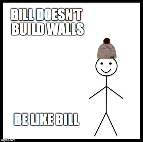 Be Like Bill Meme | BILL DOESN'T BUILD WALLS; BE LIKE BILL | image tagged in memes,be like bill | made w/ Imgflip meme maker