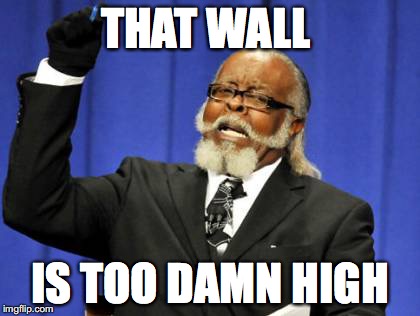 Too Damn High | THAT WALL; IS TOO DAMN HIGH | image tagged in memes,too damn high | made w/ Imgflip meme maker
