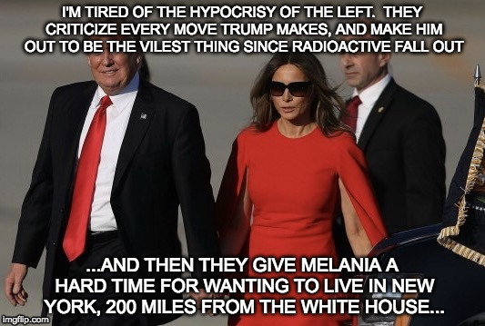 Hard work Melania
 | I'M TIRED OF THE HYPOCRISY OF THE LEFT.  THEY CRITICIZE EVERY MOVE TRUMP MAKES, AND MAKE HIM OUT TO BE THE VILEST THING SINCE RADIOACTIVE FALL OUT; ...AND THEN THEY GIVE MELANIA A HARD TIME FOR WANTING TO LIVE IN NEW YORK, 200 MILES FROM THE WHITE HOUSE... | image tagged in melania trump florida,not a nice job | made w/ Imgflip meme maker