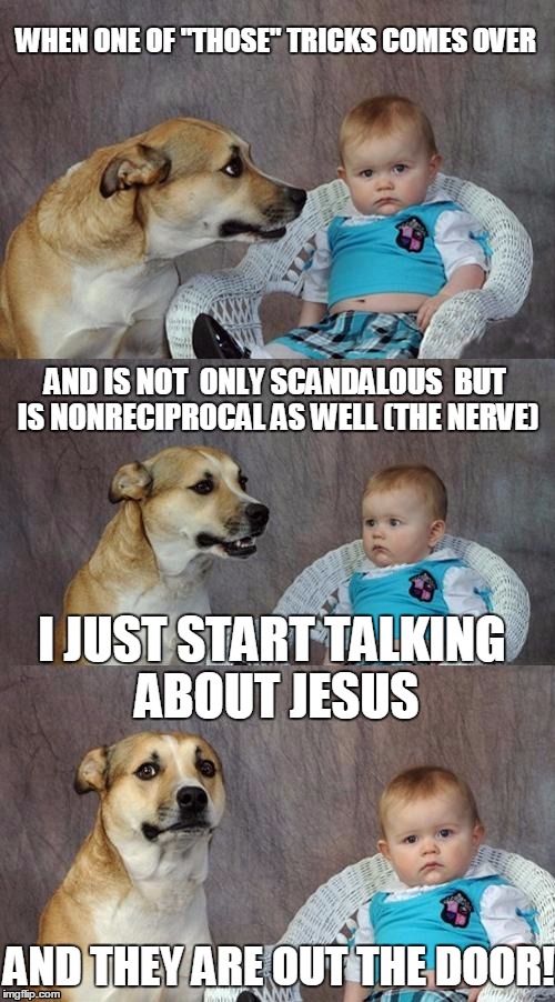 Dad Joke Dog Meme | WHEN ONE OF "THOSE" TRICKS COMES OVER; AND IS NOT  ONLY SCANDALOUS
 BUT IS NONRECIPROCAL AS WELL (THE NERVE); I JUST START TALKING ABOUT JESUS; AND THEY ARE OUT THE DOOR! | image tagged in memes,dad joke dog | made w/ Imgflip meme maker