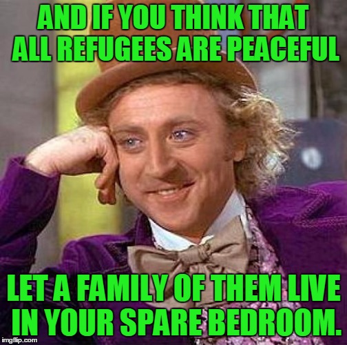 Creepy Condescending Wonka Meme | AND IF YOU THINK THAT ALL REFUGEES ARE PEACEFUL LET A FAMILY OF THEM LIVE IN YOUR SPARE BEDROOM. | image tagged in memes,creepy condescending wonka | made w/ Imgflip meme maker