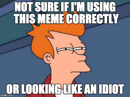 Futurama Fry | NOT SURE IF I'M USING THIS MEME CORRECTLY; OR LOOKING LIKE AN IDIOT | image tagged in memes,futurama fry | made w/ Imgflip meme maker