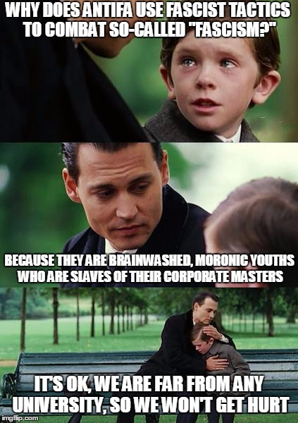 Finding Neverland Meme | WHY DOES ANTIFA USE FASCIST TACTICS TO COMBAT SO-CALLED "FASCISM?"; BECAUSE THEY ARE BRAINWASHED, MORONIC YOUTHS WHO ARE SLAVES OF THEIR CORPORATE MASTERS; IT'S OK, WE ARE FAR FROM ANY UNIVERSITY, SO WE WON'T GET HURT | image tagged in memes,finding neverland,antifa,fascism,campus fascists,uc berkeley | made w/ Imgflip meme maker