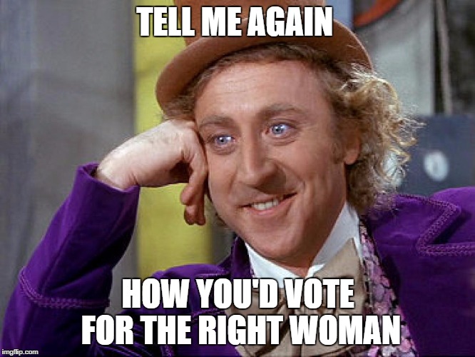Big Willy Wonka Tell Me Again | TELL ME AGAIN; HOW YOU'D VOTE FOR THE RIGHT WOMAN | image tagged in big willy wonka tell me again | made w/ Imgflip meme maker