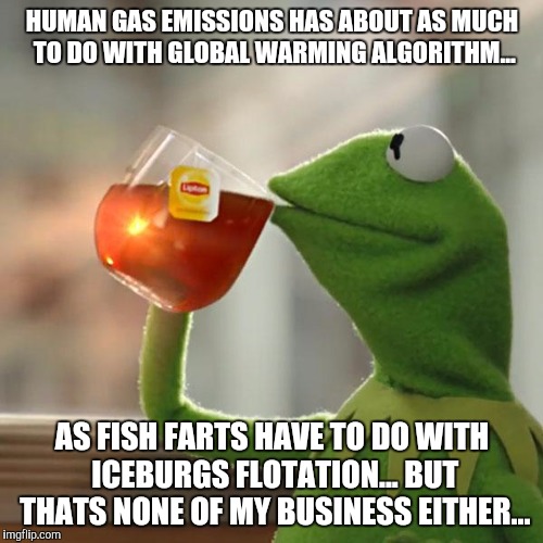 Global Warming  | HUMAN GAS EMISSIONS HAS ABOUT AS MUCH TO DO WITH GLOBAL WARMING ALGORITHM... AS FISH FARTS HAVE TO DO WITH ICEBURGS FLOTATION... BUT THATS NONE OF MY BUSINESS EITHER... | image tagged in memes,but thats none of my business,kermit the frog,global warming,fish farts | made w/ Imgflip meme maker