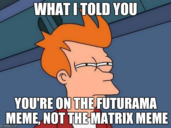 Futurama Fry |  WHAT I TOLD YOU; YOU'RE ON THE FUTURAMA MEME, NOT THE MATRIX MEME | image tagged in memes,futurama fry | made w/ Imgflip meme maker