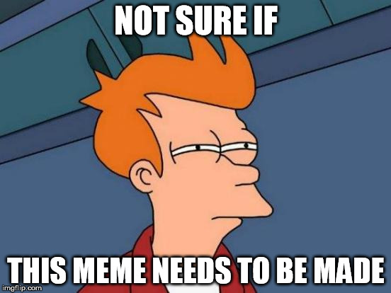 Futurama Fry | NOT SURE IF; THIS MEME NEEDS TO BE MADE | image tagged in memes,futurama fry | made w/ Imgflip meme maker
