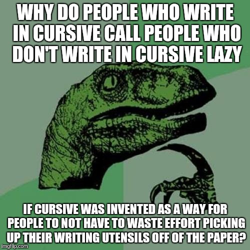 Cursive Logic | WHY DO PEOPLE WHO WRITE IN CURSIVE CALL PEOPLE WHO DON'T WRITE IN CURSIVE LAZY; IF CURSIVE WAS INVENTED AS A WAY FOR PEOPLE TO NOT HAVE TO WASTE EFFORT PICKING UP THEIR WRITING UTENSILS OFF OF THE PAPER? | image tagged in memes,philosoraptor | made w/ Imgflip meme maker