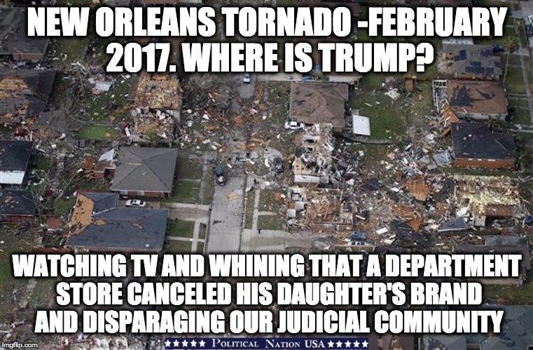 NEW ORLEANS TORNADO -FEBRUARY 2017. WHERE IS TRUMP? WATCHING TV AND WHINING THAT A DEPARTMENT STORE CANCELED HIS DAUGHTER'S BRAND AND DISPARAGING OUR JUDICIAL COMMUNITY | image tagged in nevertrump,never trump,nevertrump meme,dumptrump,donald drumpf | made w/ Imgflip meme maker
