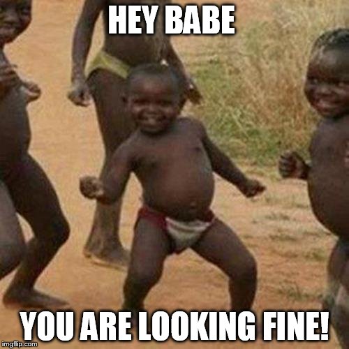 Third World Success Kid | HEY BABE; YOU ARE LOOKING FINE! | image tagged in memes,third world success kid | made w/ Imgflip meme maker