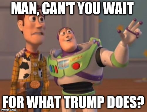 X, X Everywhere Meme | MAN, CAN'T YOU WAIT; FOR WHAT TRUMP DOES? | image tagged in memes,x x everywhere | made w/ Imgflip meme maker