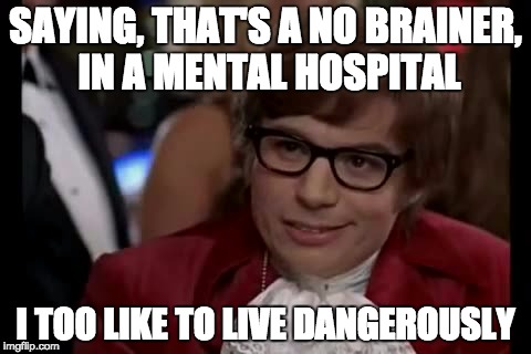 I Too Like To Live Dangerously | SAYING, THAT'S A NO BRAINER, IN A MENTAL HOSPITAL; I TOO LIKE TO LIVE DANGEROUSLY | image tagged in memes,i too like to live dangerously | made w/ Imgflip meme maker
