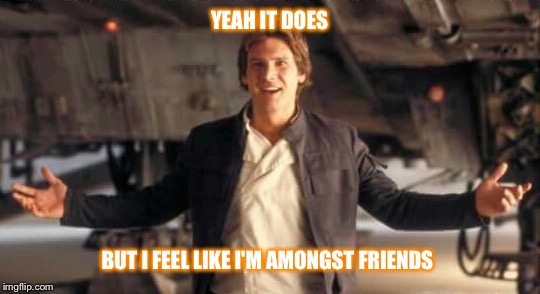 YEAH IT DOES BUT I FEEL LIKE I'M AMONGST FRIENDS | made w/ Imgflip meme maker