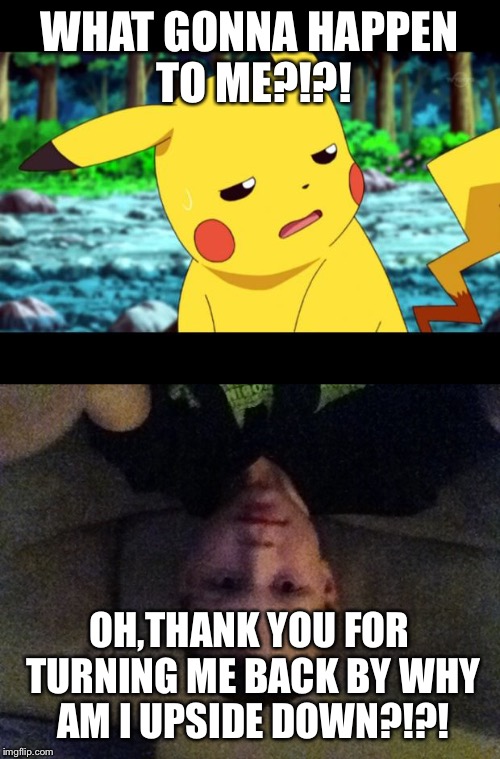 WHAT GONNA HAPPEN TO ME?!?! OH,THANK YOU FOR TURNING ME BACK BY WHY AM I UPSIDE DOWN?!?! | image tagged in pikachu transformation | made w/ Imgflip meme maker