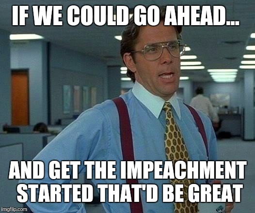 That Would Be Great | IF WE COULD GO AHEAD... AND GET THE IMPEACHMENT  STARTED THAT'D BE GREAT | image tagged in memes,that would be great | made w/ Imgflip meme maker