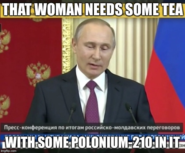 THAT WOMAN NEEDS SOME TEA WITH SOME POLONIUM-210 IN IT | image tagged in bad pun putin | made w/ Imgflip meme maker