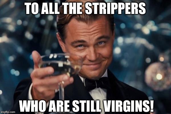 Cheers To U | TO ALL THE STRIPPERS; WHO ARE STILL VIRGINS! | image tagged in memes,are u still a virgin,im hoping this is funny | made w/ Imgflip meme maker