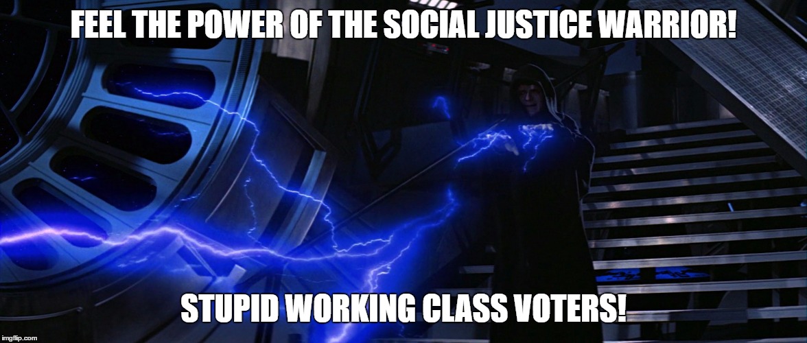 liberals | FEEL THE POWER OF THE SOCIAL JUSTICE WARRIOR! STUPID WORKING CLASS VOTERS! | image tagged in liberals,social justice warriors,authoritarianism | made w/ Imgflip meme maker