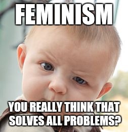 reality checking | FEMINISM; YOU REALLY THINK THAT SOLVES ALL PROBLEMS? | image tagged in memes,skeptical baby | made w/ Imgflip meme maker